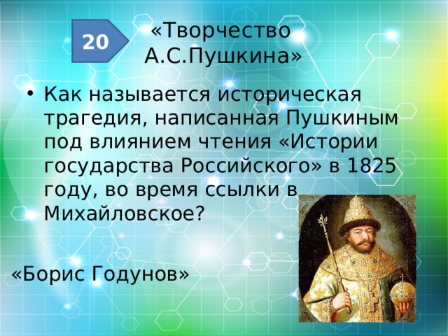 «Творчество  А.С.Пушкина» 20 Как называется историческая трагедия, написанная Пушкиным под влиянием чтения «Истории государства Российского» в 1825 году, во время ссылки в Михайловское? «Борис Годунов» 