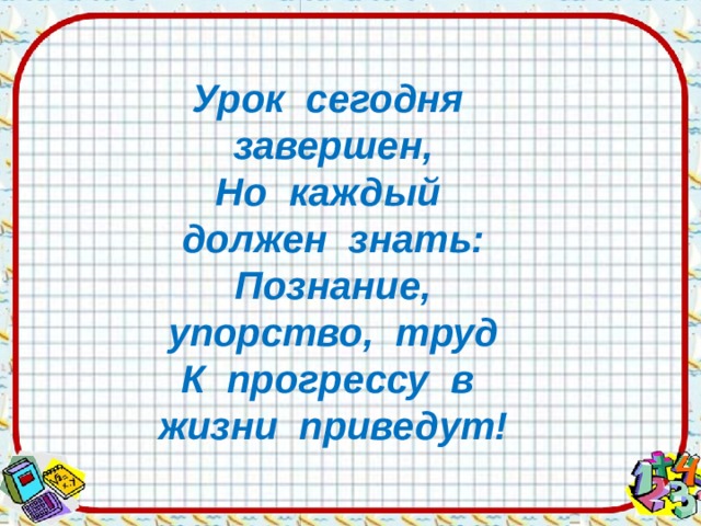 Урок сегодня завершен, Но каждый должен знать: Познание, упорство, труд К прогрессу в жизни приведут! 