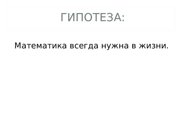  ГИПОТЕЗА: Математика всегда нужна в жизни.  