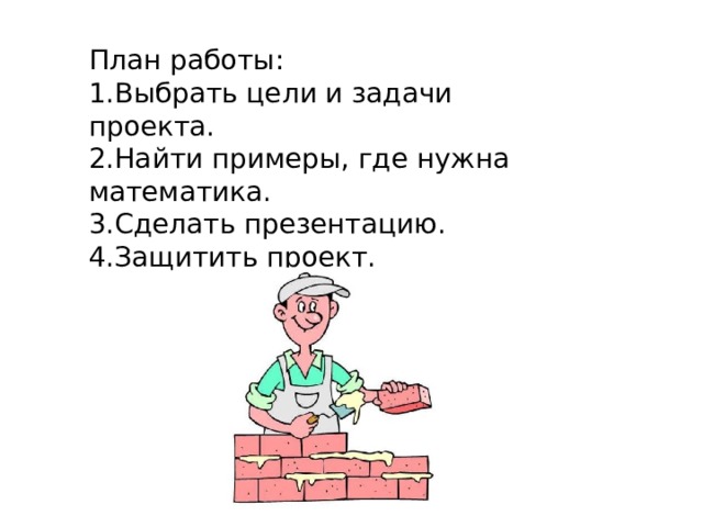 План работы: 1.Выбрать цели и задачи проекта. 2.Найти примеры, где нужна математика. 3.Сделать презентацию. 4.Защитить проект. 