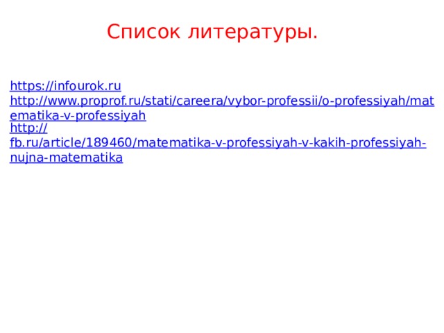 Список литературы. https://infourok.ru http://www.proprof.ru/stati/careera/vybor-professii/o-professiyah/matematika-v-professiyah http:// fb.ru/article/189460/matematika-v-professiyah-v-kakih-professiyah-nujna-matematika 