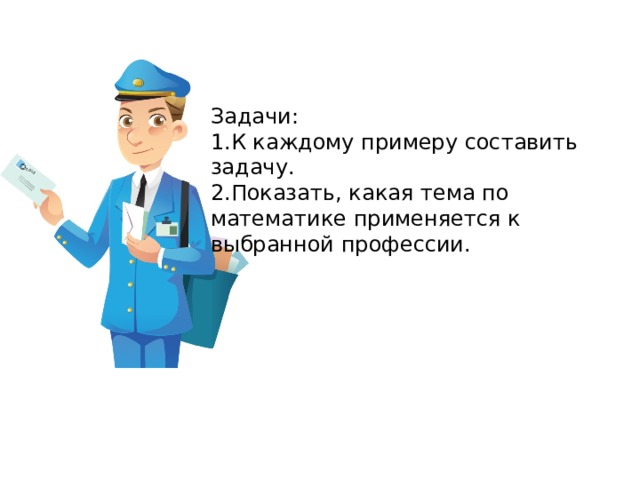 Задачи: 1.К каждому примеру составить задачу. 2.Показать, какая тема по математике применяется к выбранной профессии.  