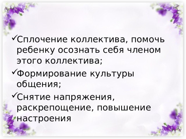 Сплочение коллектива, помочь ребенку осознать себя членом этого коллектива; Формирование культуры общения; Снятие напряжения, раскрепощение, повышение настроения 