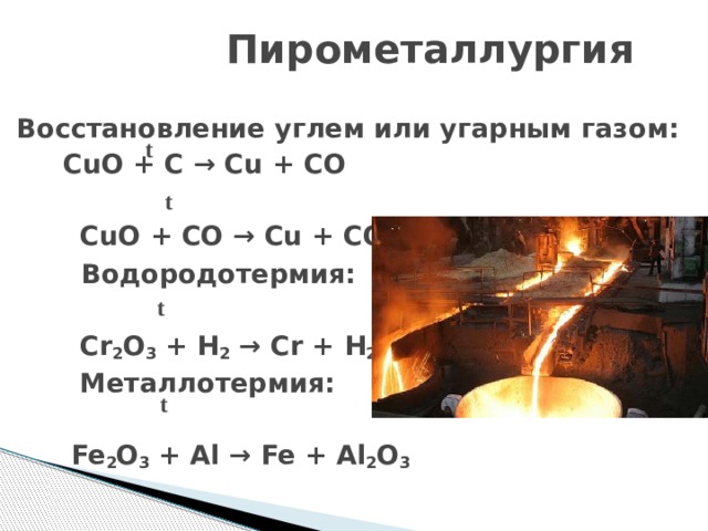  Пирометаллургия   Восстановление углем или угарным газом:   CuO + C → Cu + CO   CuO + CO → Cu + CO 2  Водородотермия:   Cr 2 O 3 + H 2 → Cr + H 2 O  Металлотермия:   Fe 2 O 3 + Al → Fe + Al 2 O 3 t t t t  