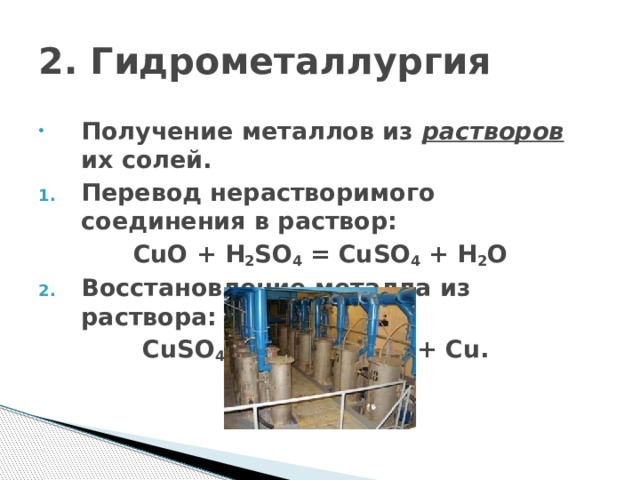 2. Гидрометаллургия Получение металлов из растворов их солей. Перевод нерастворимого соединения в раствор: CuO + H 2 SO 4 = CuSO 4 + H 2 O Восстановление металла из раствора:  CuSO 4 + Fe = FeSO 4 + Cu. 