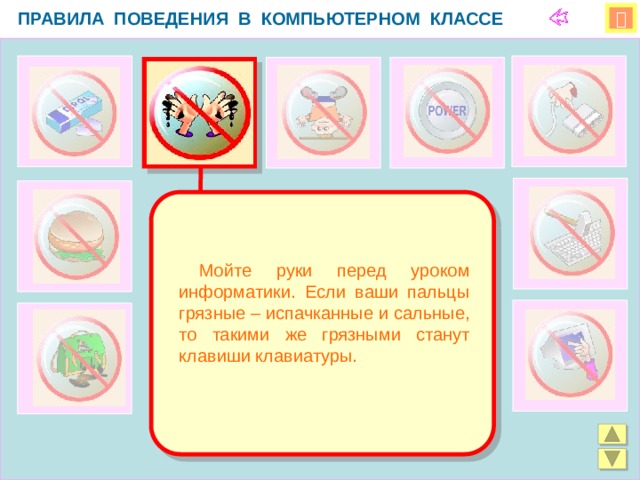 ПРАВИЛА ПОВЕДЕНИЯ В КОМПЬЮТЕРНОМ КЛАССЕ    Мойте руки перед уроком информатики. Если ваши пальцы грязные – испачканные и сальные, то такими же грязными станут клавиши клавиатуры.  