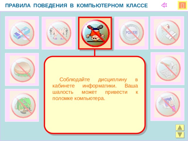 ПРАВИЛА ПОВЕДЕНИЯ В КОМПЬЮТЕРНОМ КЛАССЕ    Соблюдайте дисциплину в кабинете информатики. Ваша шалость может привести к поломке компьютера.  