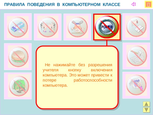 ПРАВИЛА ПОВЕДЕНИЯ В КОМПЬЮТЕРНОМ КЛАССЕ    Не нажимайте без разрешения учителя кнопку включения компьютера. Это может привести к потере работоспособности компьютера.  