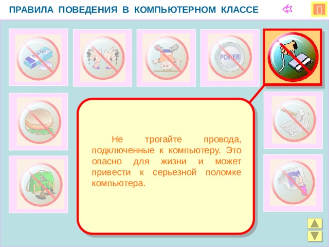 ПРАВИЛА ПОВЕДЕНИЯ В КОМПЬЮТЕРНОМ КЛАССЕ    Не трогайте провода, подключенные к компьютеру. Это опасно для жизни и может привести к серьезной поломке компьютера.  
