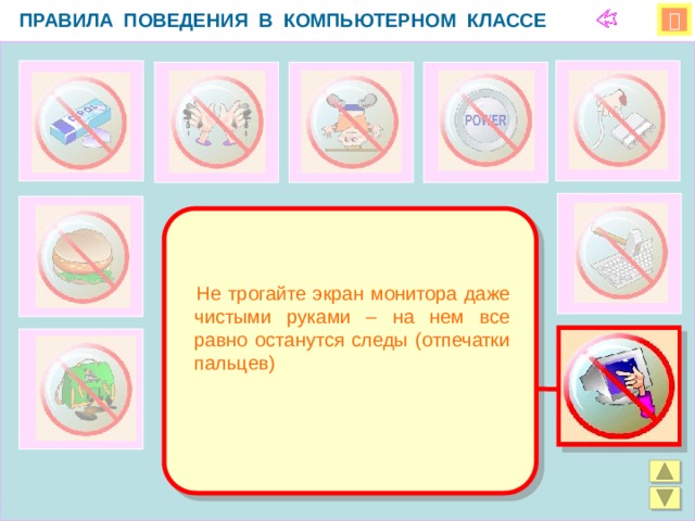 ПРАВИЛА ПОВЕДЕНИЯ В КОМПЬЮТЕРНОМ КЛАССЕ    Не трогайте экран монитора даже чистыми руками – на нем все равно останутся следы (отпечатки пальцев)  