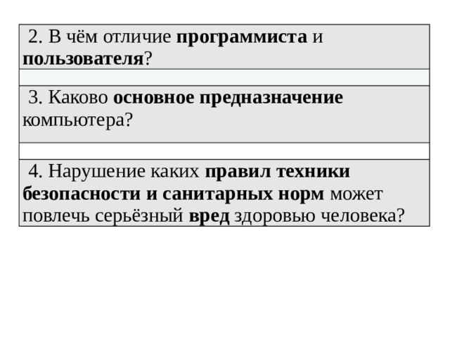2. В чём отличие программиста и пользователя ? 3. Каково основное  предназначение компьютера? 4. Нарушение каких правил техники безопасности и санитарных норм может повлечь серьёзный вред здоровью человека? 