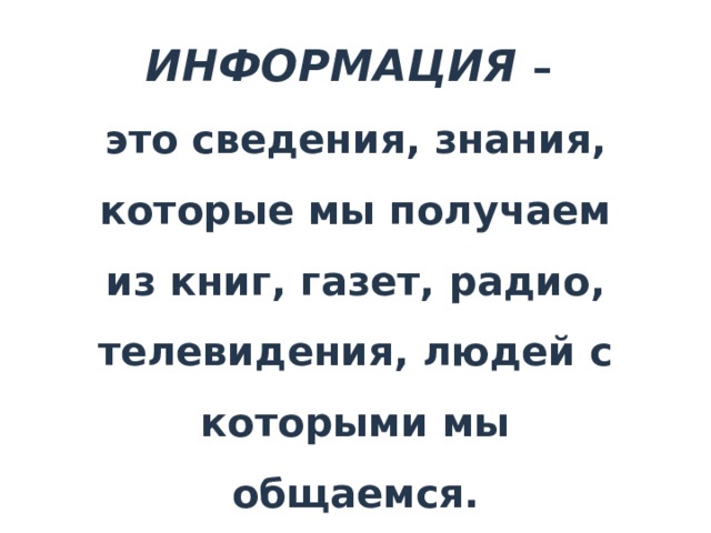 ИНФОРМАЦИЯ  –  это сведения, знания, которые мы получаем из книг, газет, радио, телевидения, людей с которыми мы общаемся. 