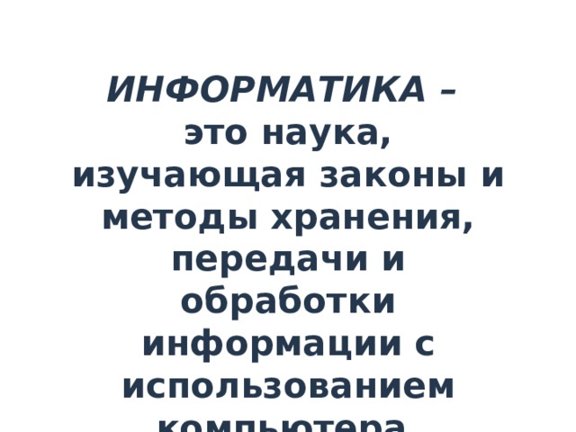 ИНФОРМАТИКА –  это наука, изучающая законы и методы хранения, передачи и обработки информации с использованием компьютера. 