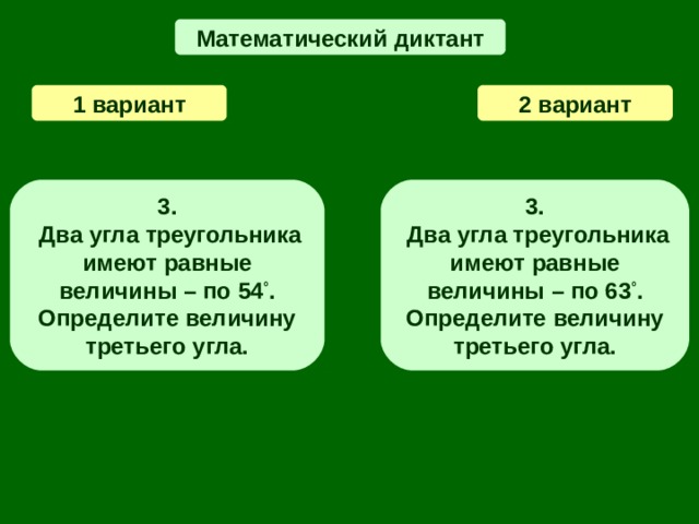 Математический диктант 1 вариант 2  вариант 3 .  Два угла треугольника имеют равные величины – по 54 ° .  Определите величину третьего угла. 3 .  Два угла треугольника имеют равные величины – по 63 ° .  Определите величину третьего угла.