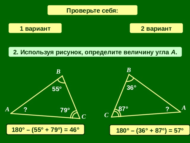 Проверьте себя: 1 вариант 2  вариант 2 . Используя рисунок, определите величину угла A . B B 36 ° 55° A 87 ° A ? ? 79° C C 180 ° – ( 55 ° + 7 9 ° ) = 4 6° 180 ° – ( 36 ° + 87 ° ) = 5 7°