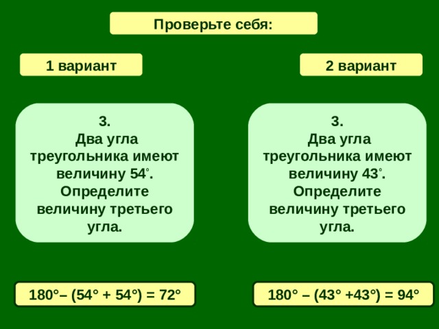 Проверьте себя: 1 вариант 2  вариант 3 .  Два угла треугольника имеют величину 54 ° .  Определите величину третьего угла. 3 .  Два угла треугольника имеют величину 43 ° .  Определите величину третьего угла. 180 ° – ( 54 ° + 54 ° ) = 72° 180 ° – ( 43 ° + 43 ° ) = 94°