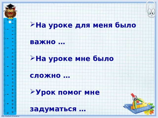 На уроке для меня было важно … На уроке мне было сложно … Урок помог мне задуматься …