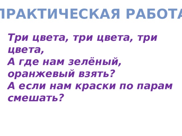 Практическая работа Три цвета, три цвета, три цвета, А где нам зелёный, оранжевый взять? А если нам краски по парам смешать? 