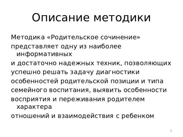 Описание методики Методика «Родительское сочинение» представляет одну из наиболее информативных и достаточно надежных техник, позволяющих успешно решать задачу диагностики особенностей родительской позиции и типа семейного воспитания, выявить особенности восприятия и переживания родителем характера отношений и взаимодействия с ребенком  