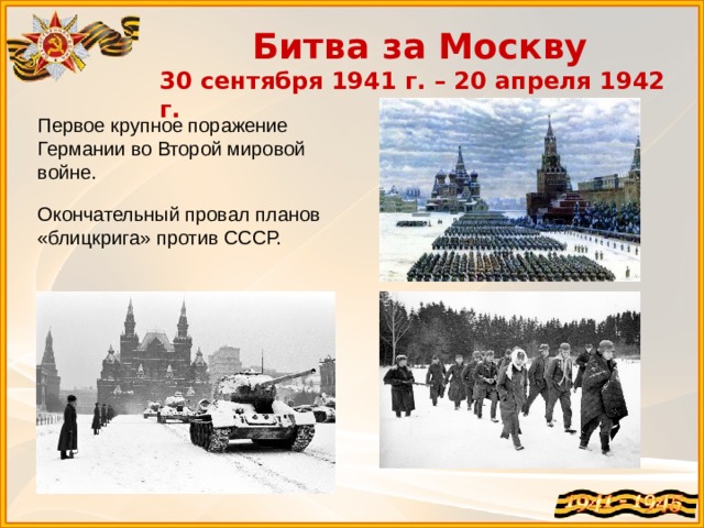 Битва за Москву 30 сентября 1941 г. – 20 апреля 1942 г. Первое крупное поражение Германии во Второй мировой войне. Окончательный провал планов «блицкрига» против СССР. 