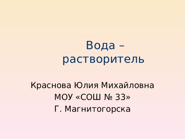 Вода – растворитель Краснова Юлия Михайловна МОУ «СОШ № 33» Г. Магнитогорска 