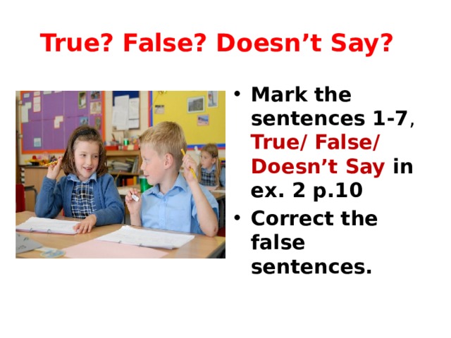True? False? Doesn’t Say? Mark the sentences 1-7 , True/ False/ Doesn’t Say in ex. 2 p.10  Correct the false sentences. 