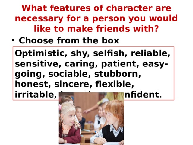 What features of character are necessary for a person you would like to make friends with? Choose from the box Optimistic, shy, selfish, reliable, sensitive, caring, patient, easy-going, sociable, stubborn, honest, sincere, flexible, irritable, impatient, confident. 