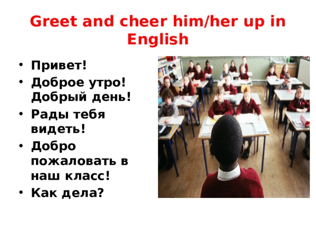 Greet and cheer him/her up in English Привет! Доброе утро! Добрый день! Рады тебя видеть! Добро пожаловать в наш класс! Как дела? 