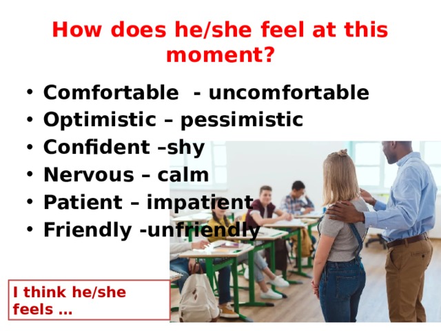 How does he/she feel at this moment? Comfortable - uncomfortable Optimistic – pessimistic Confident –shy Nervous – calm Patient – impatient Friendly -unfriendly I think he/she feels … 