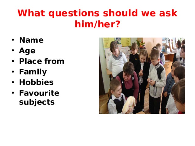 What questions should we ask him/her? Name Age Place from Family Hobbies Favourite subjects 