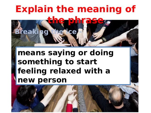 Explain the meaning of the phrase Breaking the ice - means saying or doing something to start feeling relaxed with a new person 