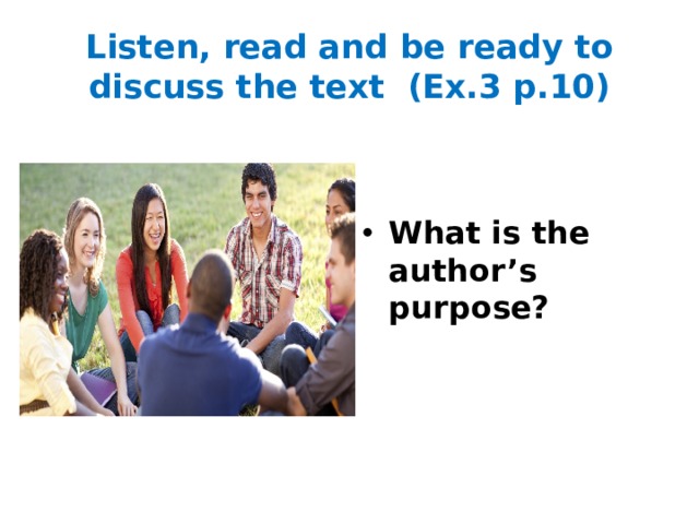 Listen, read and be ready to discuss the text (Ex.3 p.10)   What is the author’s purpose? 