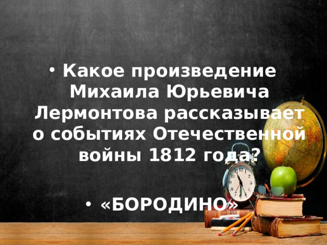 Какое произведение Михаила Юрьевича Лермонтова рассказывает о событиях Отечественной войны 1812 года?  «БОРОДИНО» 