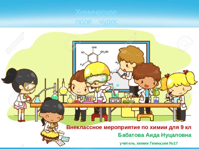 Химическое поле чудес    Внеклассное мероприятие по химии для 9 кл  Бабатова Аида Нуцаловна  учитель химии Гимназия №17 