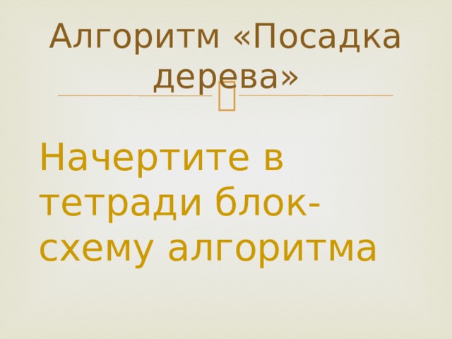 Алгоритм «Посадка дерева» Начертите в тетради блок-схему алгоритма