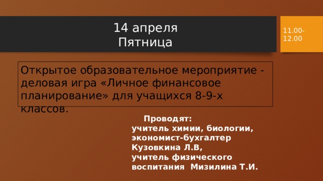 14 апреля  Пятница 11.00-12.00 Открытое образовательное мероприятие - деловая игра «Личное финансовое планирование» для учащихся 8-9-х классов. Проводят:  учитель химии, биологии, экономист-бухгалтер Кузовкина Л.В,  учитель физического воспитания Мизилина Т.И. 