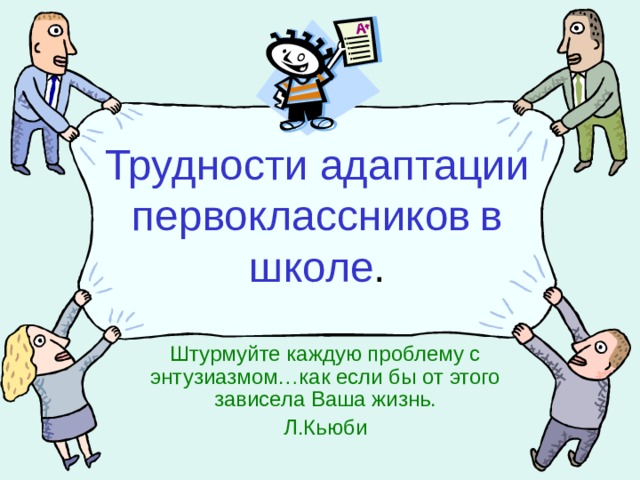 Трудности адаптации первоклассников  в школе . Штурмуйте каждую проблему с энтузиазмом…как если бы от этого зависела Ваша жизнь. Л.Кьюби 