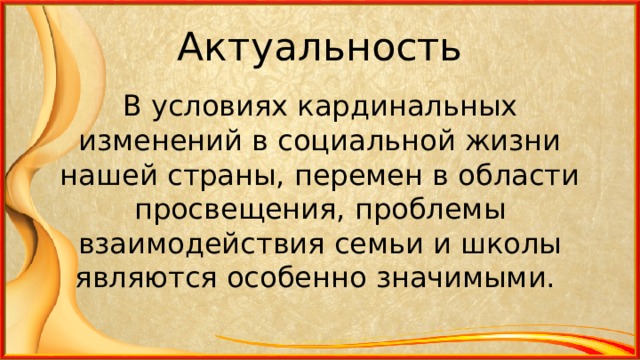 Актуальность В условиях кардинальных изменений в социальной жизни нашей страны, перемен в области просвещения, проблемы взаимодействия семьи и школы являются особенно значимыми.