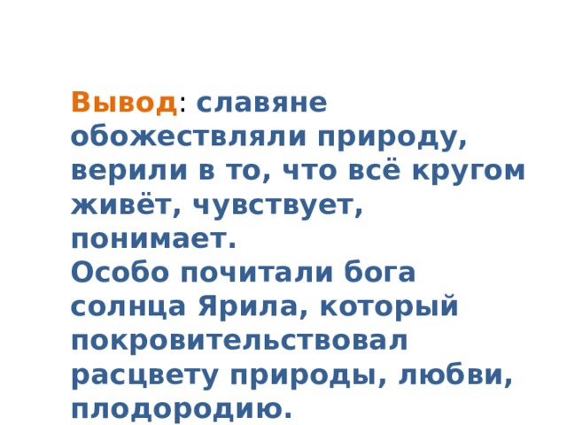 Вывод : славяне обожествляли природу, верили в то, что всё кругом живёт, чувствует, понимает. Особо почитали бога солнца Ярила, который покровительствовал расцвету природы, любви, плодородию. 