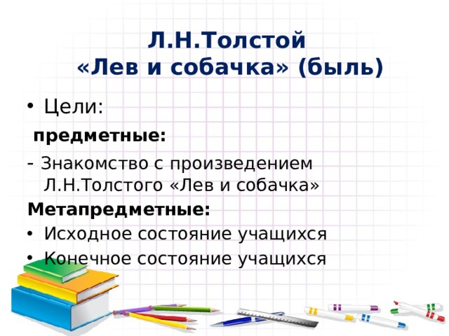 Л.Н.Толстой  «Лев и собачка» (быль) Цели:  предметные: - Знакомство с произведением Л.Н.Толстого «Лев и собачка» Метапредметные: Исходное состояние учащихся Конечное состояние учащихся  