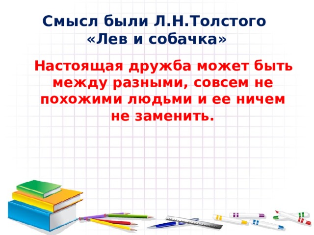Смысл были Л.Н.Толстого  «Лев и собачка»  Настоящая дружба может быть между разными, совсем не похожими людьми и ее ничем не заменить. 