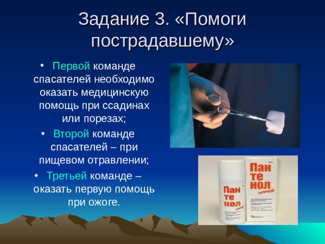 Задание 3. «Помоги пострадавшему» Первой команде спасателей необходимо оказать медицинскую помощь при ссадинах или порезах; Второй команде спасателей – при пищевом отравлении; Третьей команде – оказать первую помощь при ожоге. 