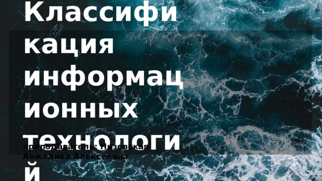 Классификация  информационных  технологий преподаватель: Низовская Анжелика Алексеевна 