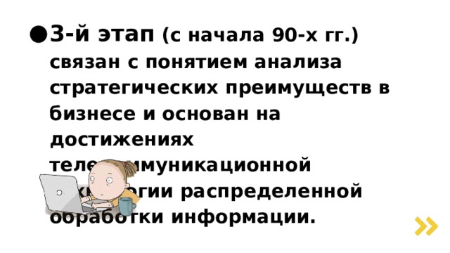 3-й этап (с начала 90-х гг.) связан с понятием анализа  стратегических преимуществ в бизнесе и основан на достижениях телекоммуникационной технологии распределенной обработки информации.   