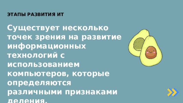 ЭТАПЫ РАЗВИТИЯ ИТ Существует несколько точек зрения на развитие информационных технологий с использованием компьютеров, которые определяются различными признаками деления. Основной целью становится удовлетворение персональных информационных потребностей человека, как для профессиональной, так и для бытовой сферы. 