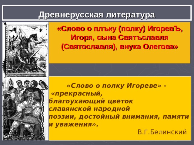 Древнерусская литература «Слово о плъку (полку) Игорев Ъ , Игоря, сына Святъславля (Святославля), внука Олегова»  «Слово о полку Игореве» -  «прекрасный, благоухающий цветок славянской народной поэзии, достойный внимания, памяти и уважения».  В.Г.Белинский 