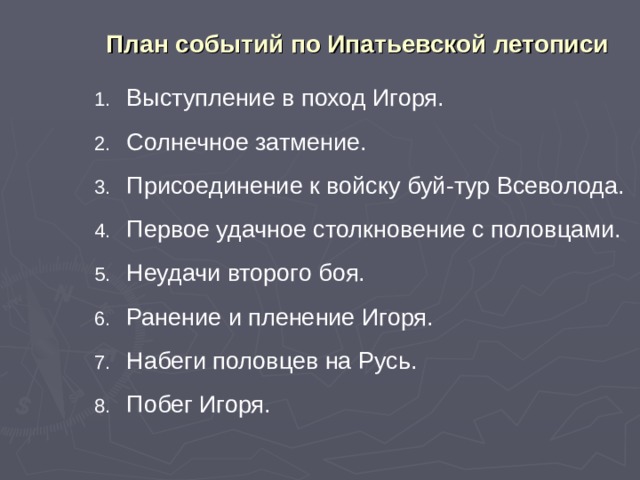 План событий по Ипатьевской летописи Выступление в поход Игоря. Солнечное затмение. Присоединение к войску буй-тур Всеволода. Первое удачное столкновение с половцами. Неудачи второго боя. Ранение и пленение Игоря. Набеги половцев на Русь. Побег Игоря. 