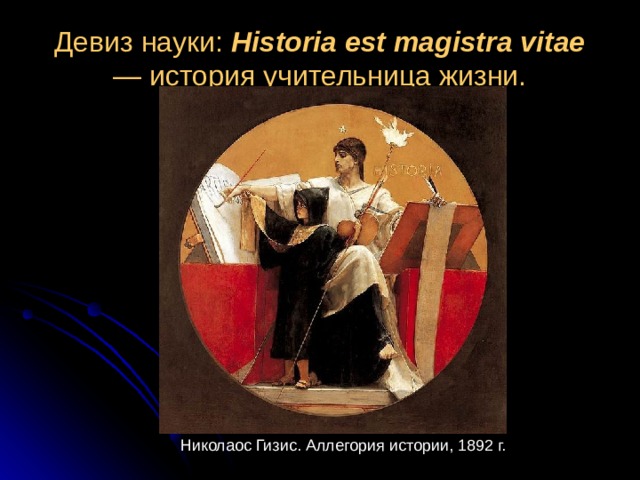 Девиз науки: Historia est magistra vitae — история учительница жизни.   Николаос Гизис. Аллегория истории, 1892 г. 
