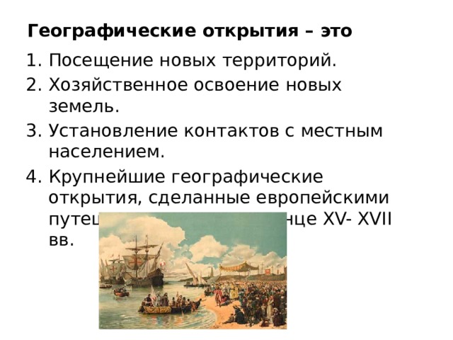 Географические открытия – это Посещение новых территорий. Хозяйственное освоение новых земель. Установление контактов с местным населением. Крупнейшие географические открытия, сделанные европейскими путешественниками в конце ХV- ХVII вв. 