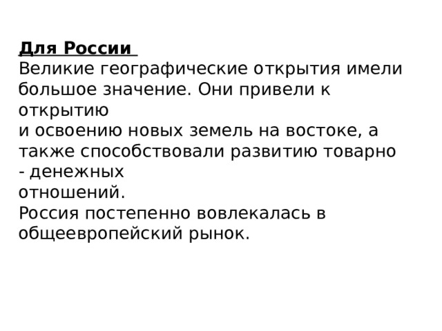 Для России Великие географические открытия имели большое значение. Они привели к открытию и освоению новых земель на востоке, а также способствовали развитию товарно - денежных отношений. Россия постепенно вовлекалась в общеевропейский рынок. 